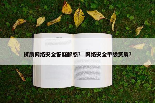 资质网络安全答疑解惑？ 网络安全甲级资质？