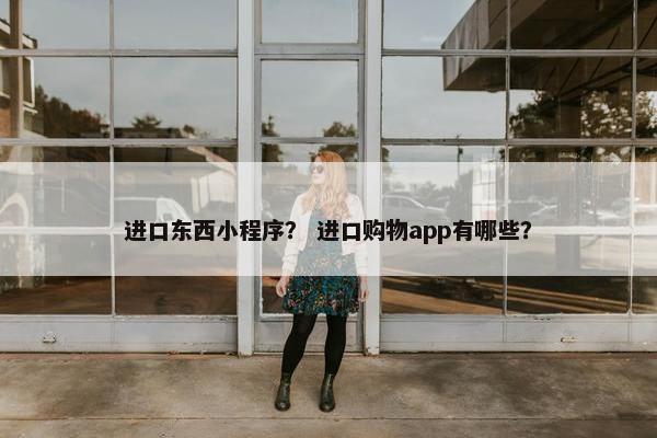进口东西小程序？ 进口购物app有哪些？