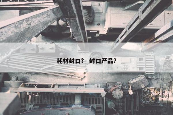 耗材封口？ 封口产品？