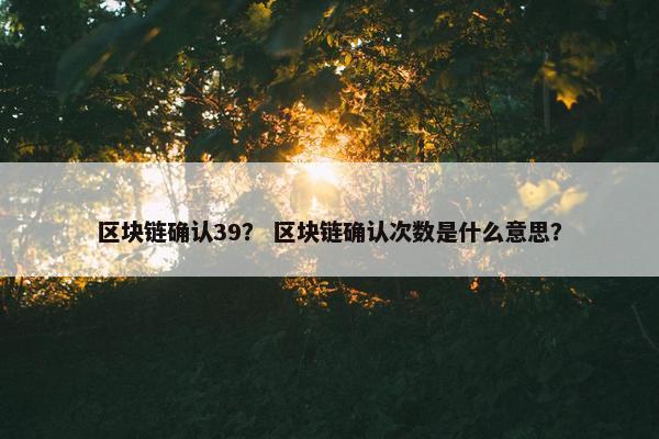 区块链确认39？ 区块链确认次数是什么意思？