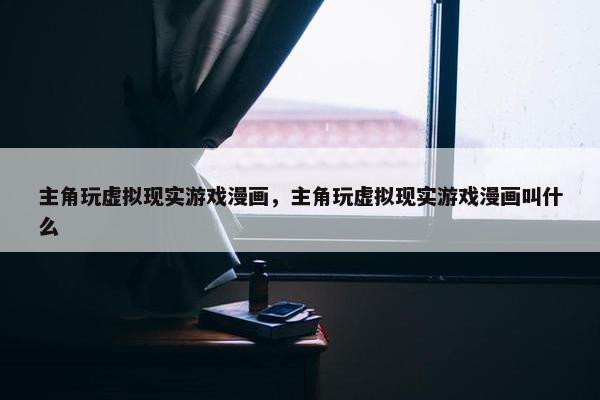 主角玩虚拟现实游戏漫画，主角玩虚拟现实游戏漫画叫什么