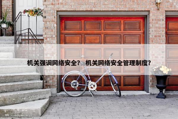 机关强调网络安全？ 机关网络安全管理制度？