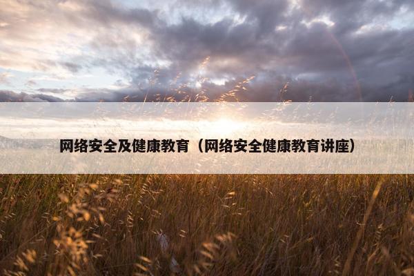 网络安全及健康教育（网络安全健康教育讲座）