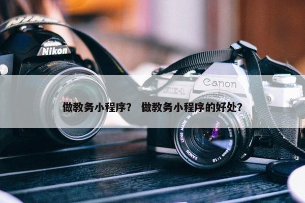 做教务小程序？ 做教务小程序的好处？