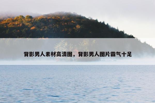 背影男人素材高清图，背影男人图片霸气十足