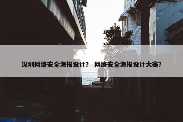 深圳网络安全海报设计？ 网络安全海报设计大赛？