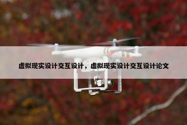 虚拟现实设计交互设计，虚拟现实设计交互设计论文
