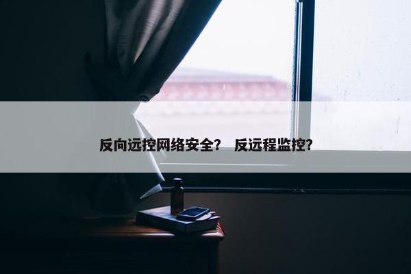 反向远控网络安全？ 反远程监控？