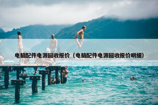 电脑配件电源回收报价（电脑配件电源回收报价明细）