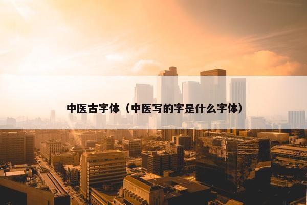 中医古字体（中医写的字是什么字体）
