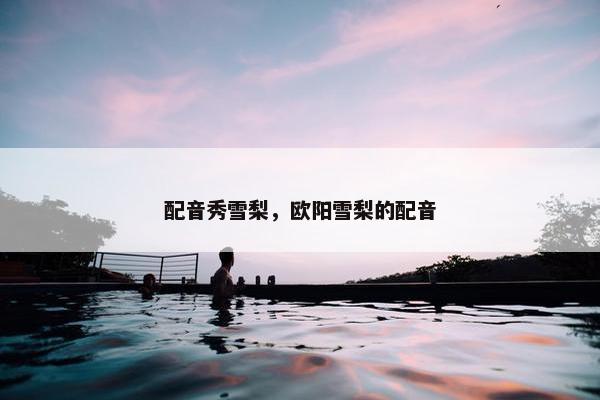 配音秀雪梨，欧阳雪梨的配音