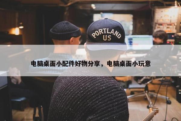 电脑桌面小配件好物分享，电脑桌面小玩意