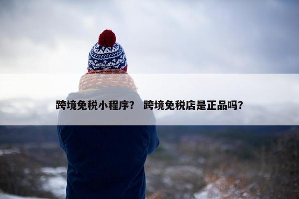 跨境免税小程序？ 跨境免税店是正品吗？