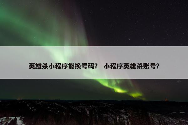 英雄杀小程序能换号码？ 小程序英雄杀账号？