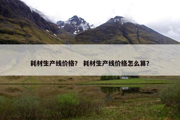 耗材生产线价格？ 耗材生产线价格怎么算？