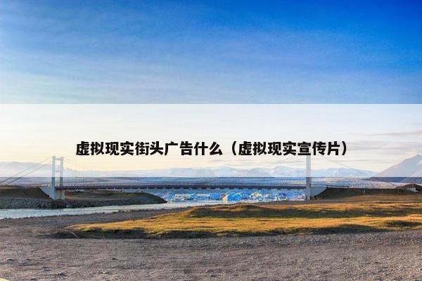 虚拟现实街头广告什么（虚拟现实宣传片）