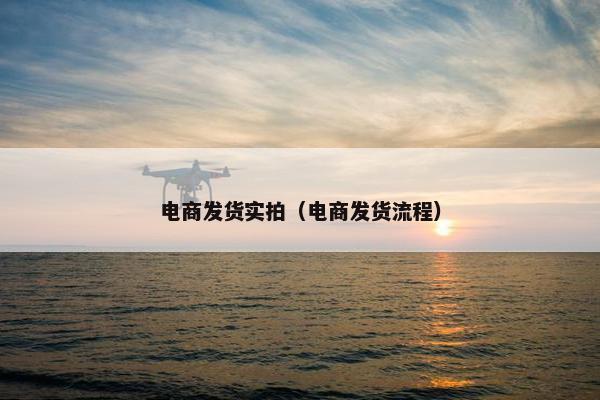 电商发货实拍（电商发货流程）