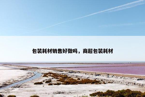 包装耗材销售好做吗，商超包装耗材