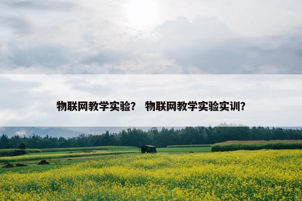 物联网教学实验？ 物联网教学实验实训？