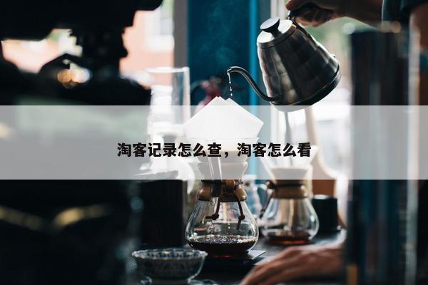 淘客记录怎么查，淘客怎么看