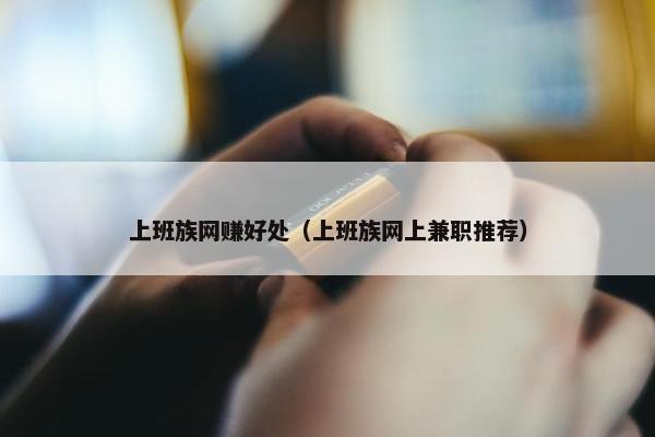 上班族网赚好处（上班族网上兼职推荐）