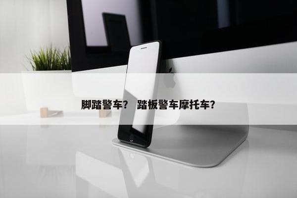 脚踏警车？ 踏板警车摩托车？