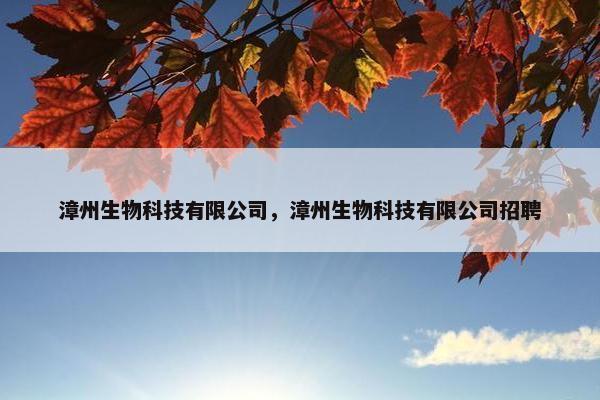 漳州生物科技有限公司，漳州生物科技有限公司招聘