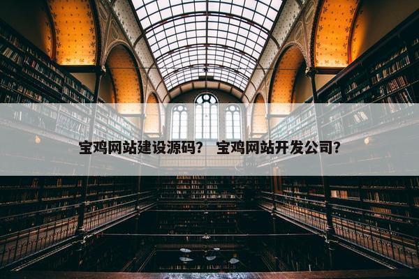 宝鸡网站建设源码？ 宝鸡网站开发公司？