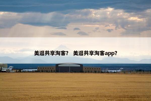 美逛共享淘客？ 美逛共享淘客app？