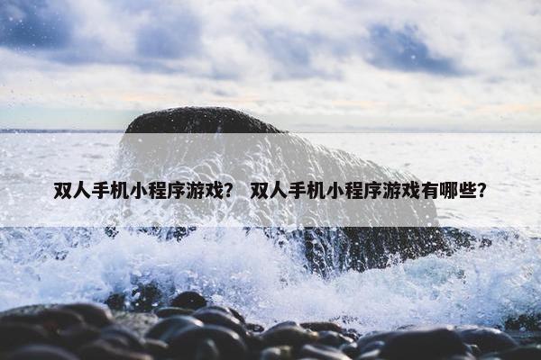 双人手机小程序游戏？ 双人手机小程序游戏有哪些？