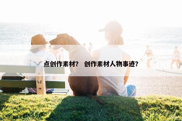 点创作素材？ 创作素材人物事迹？