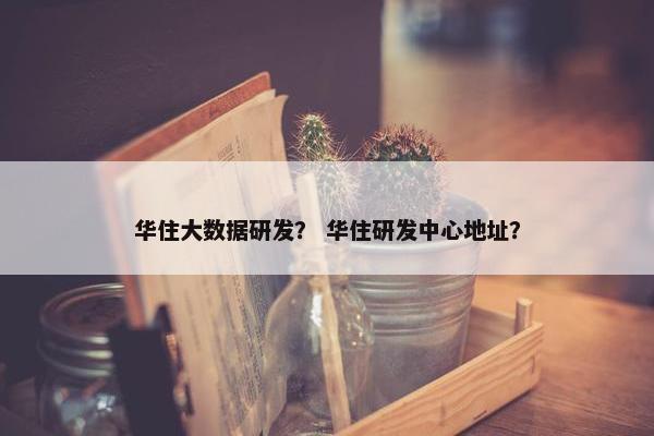 华住大数据研发？ 华住研发中心地址？