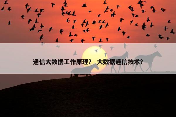 通信大数据工作原理？ 大数据通信技术？