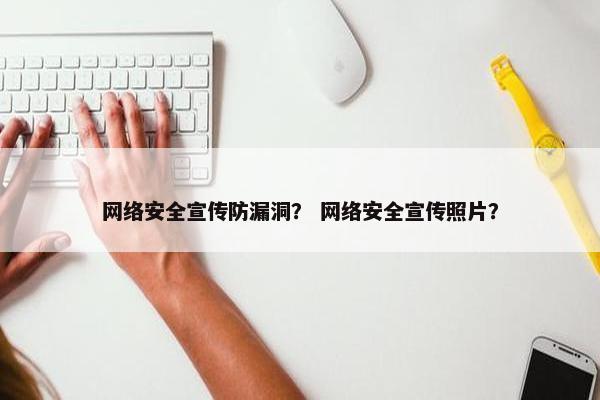 网络安全宣传防漏洞？ 网络安全宣传照片？