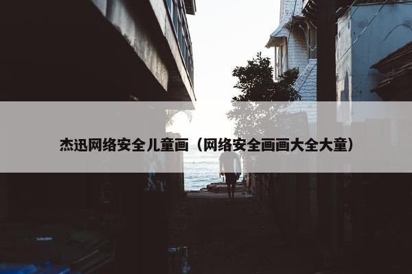 杰迅网络安全儿童画（网络安全画画大全大童）