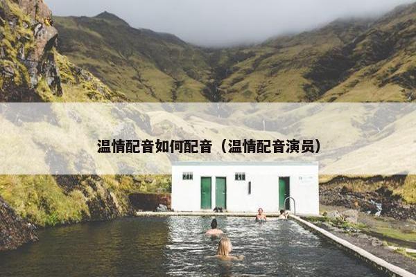 温情配音如何配音（温情配音演员）