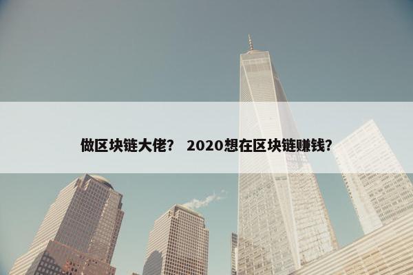 做区块链大佬？ 2020想在区块链赚钱？