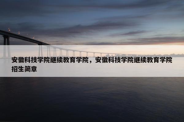 安徽科技学院继续教育学院，安徽科技学院继续教育学院招生简章