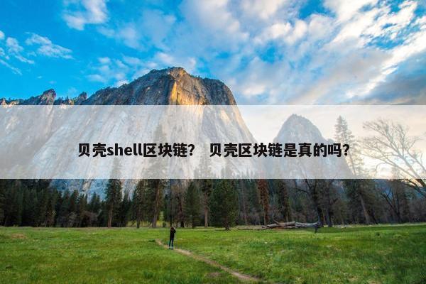 贝壳shell区块链？ 贝壳区块链是真的吗？