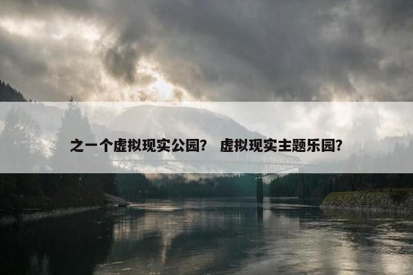 之一个虚拟现实公园？ 虚拟现实主题乐园？