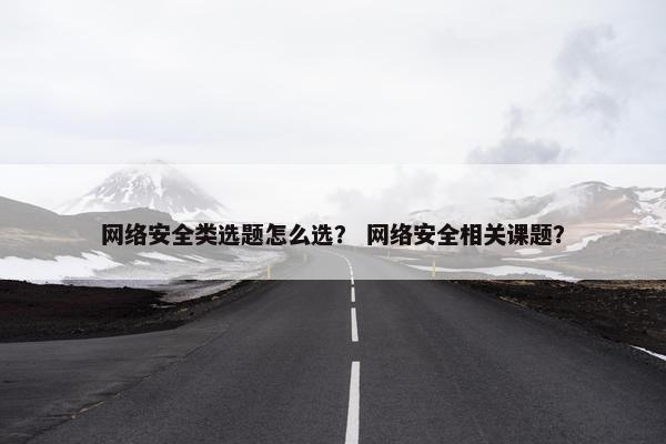 网络安全类选题怎么选？ 网络安全相关课题？