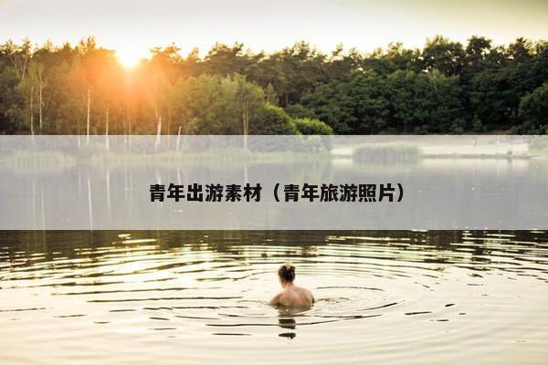 青年出游素材（青年旅游照片）