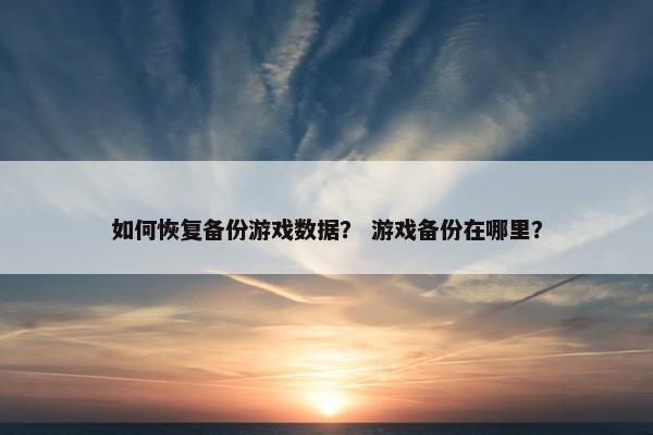 如何恢复备份游戏数据？ 游戏备份在哪里？