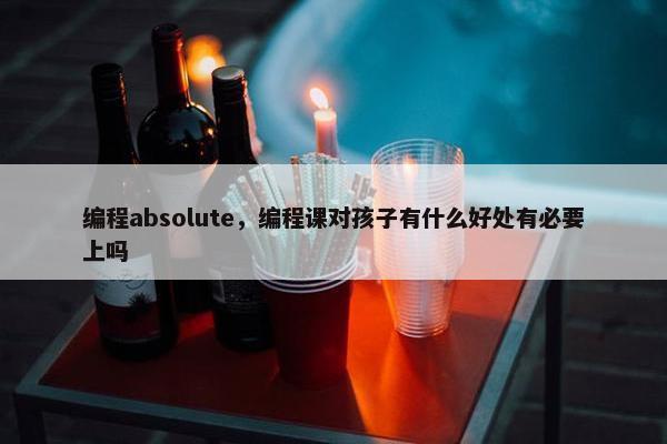 编程absolute，编程课对孩子有什么好处有必要上吗