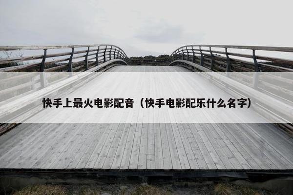 快手上最火电影配音（快手电影配乐什么名字）