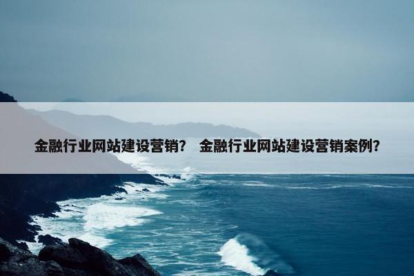 金融行业网站建设营销？ 金融行业网站建设营销案例？