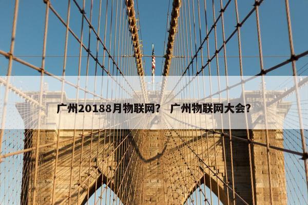 广州20188月物联网？ 广州物联网大会？