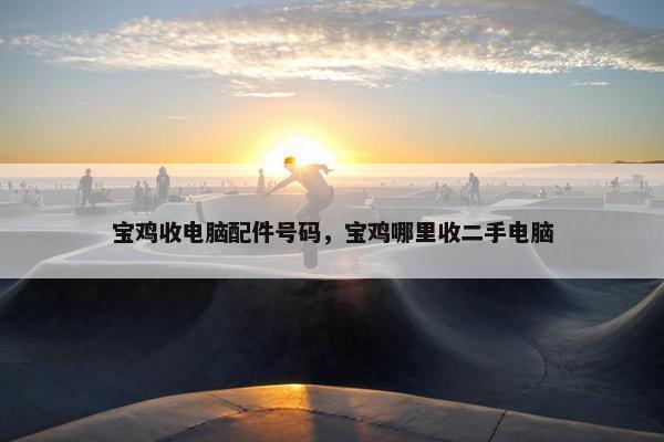 宝鸡收电脑配件号码，宝鸡哪里收二手电脑