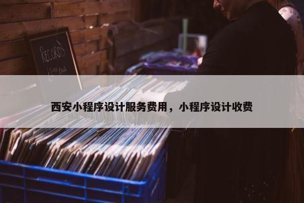 西安小程序设计服务费用，小程序设计收费