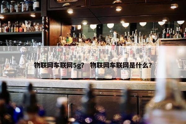 物联网车联网5g？ 物联网车联网是什么？